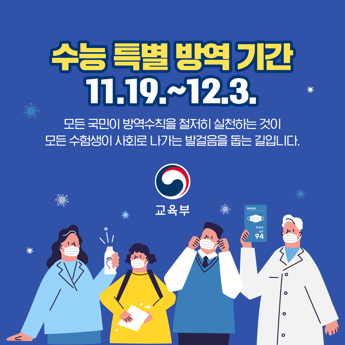 수능 특별 방역 기간 11.19.~12.3. 모든 국민이 방역수칙을 철저히 실천하는 것이 모든 수험생이 사회로 나가는 발걸음을 돕는 길입니다. 