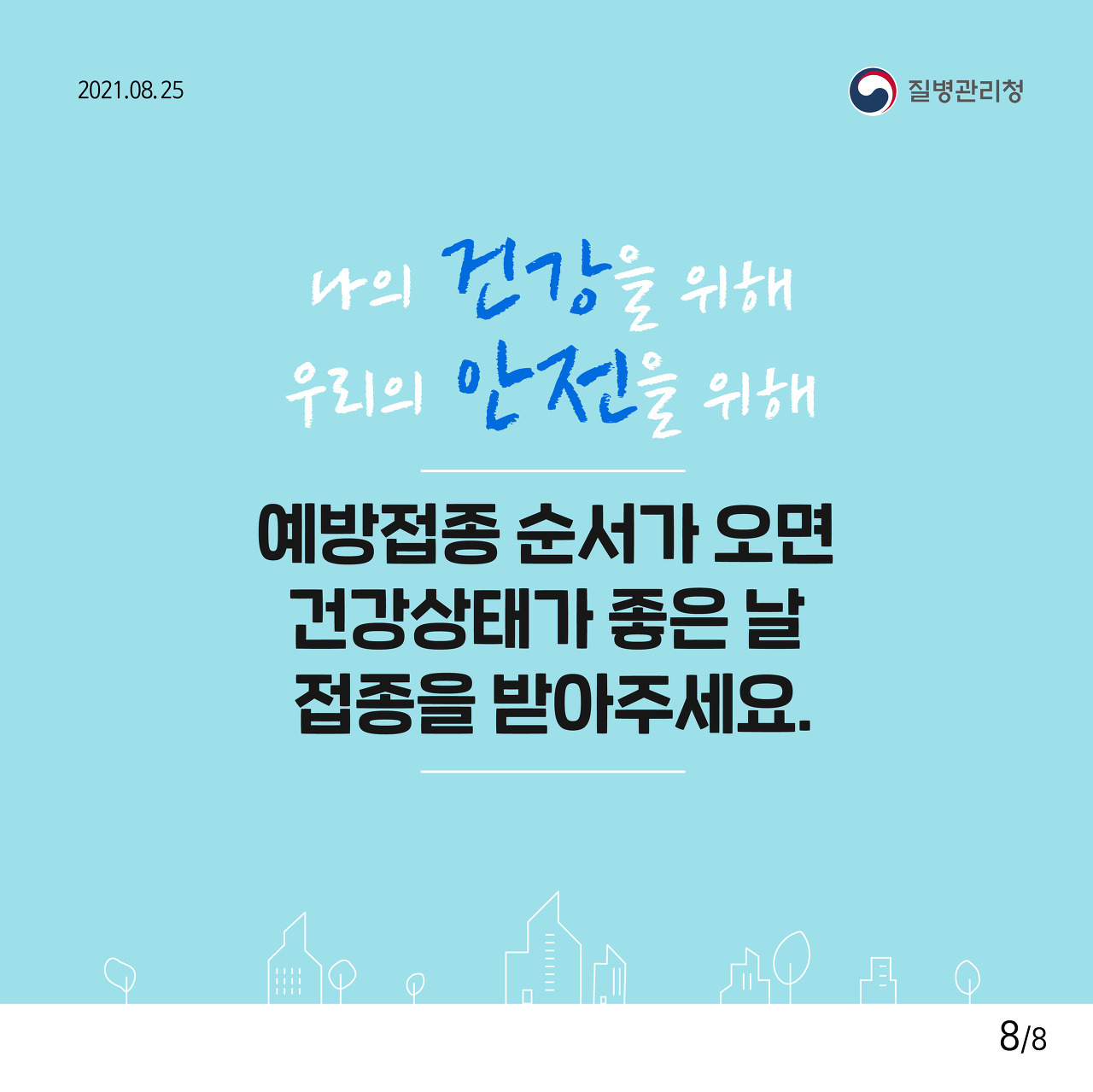 나의 건강을 위해 우리의 안전을 위해 예방접종 순서가 오면 건강상태가 좋은 날 접종을 받아주세요.